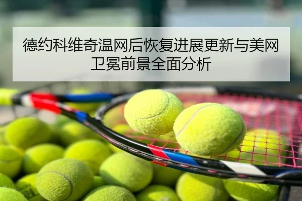 德约科维奇温网后恢复进展更新与美网卫冕前景全面分析
