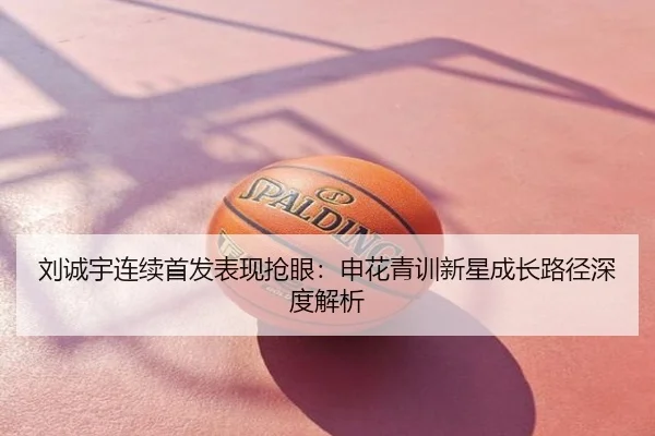 刘诚宇连续首发表现抢眼：申花青训新星成长路径深度解析