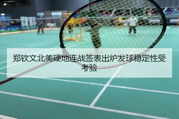 郑钦文北美硬地连战签表出炉发球稳定性受考验