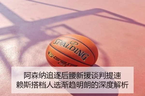 阿森纳追逐后腰新援谈判提速 赖斯搭档人选渐趋明朗的深度解析
