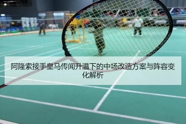 阿隆索接手皇马传闻升温下的中场改造方案与阵容变化解析