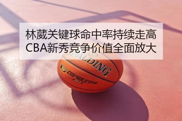 林葳关键球命中率持续走高 CBA新秀竞争价值全面放大