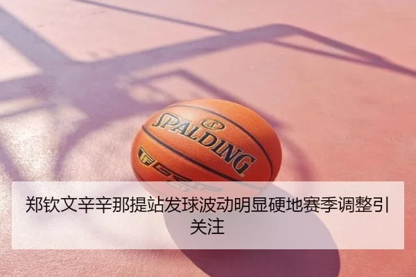 郑钦文辛辛那提站发球波动明显硬地赛季调整引关注