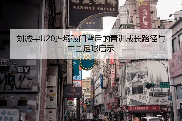 刘诚宇U20连场破门背后的青训成长路径与中国足球启示