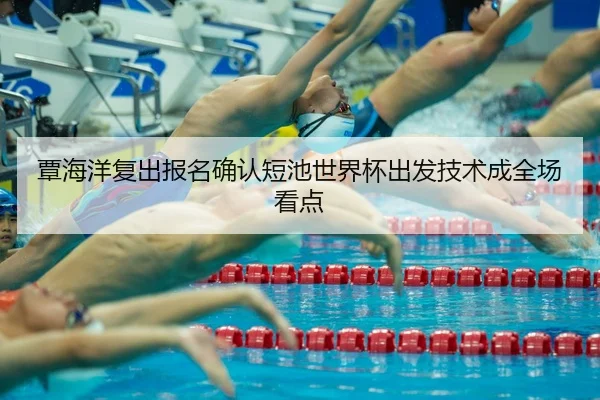 覃海洋复出报名确认短池世界杯出发技术成全场看点