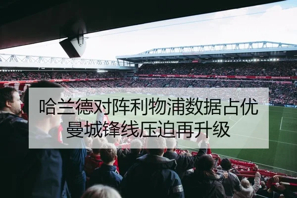哈兰德对阵利物浦数据占优 曼城锋线压迫再升级