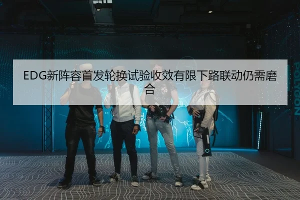 EDG新阵容首发轮换试验收效有限下路联动仍需磨合