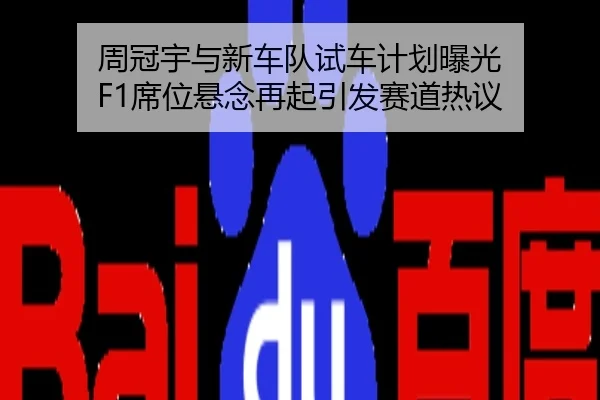 周冠宇与新车队试车计划曝光 F1席位悬念再起引发赛道热议