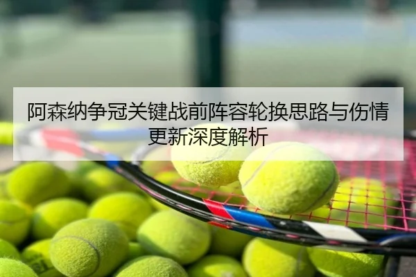 阿森纳争冠关键战前阵容轮换思路与伤情更新深度解析